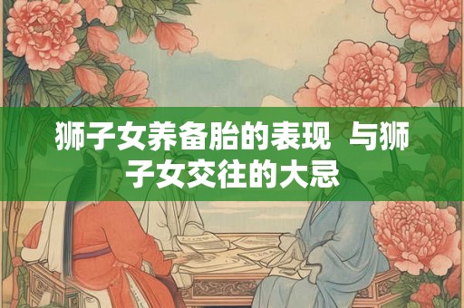 狮子女养备胎的表现  与狮子女交往的大忌