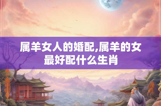 属羊女人的婚配,属羊的女最好配什么生肖 属羊女人的婚配,属羊的女最好配什么生肖