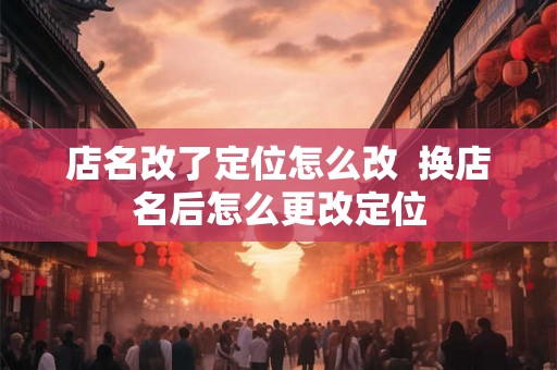 店名改了定位怎么改  换店名后怎么更改定位