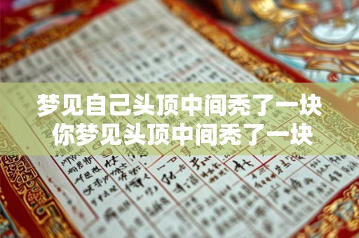 梦见自己头顶中间秃了一块 你梦见头顶中间秃了一块这是否预示着一些不幸的事件将会发生 梦见自己头顶中间秃了一块 你梦见头顶中间秃了一块这是否预示着一些不幸的事件将会发生