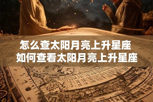 怎么查太阳月亮上升星座 如何查看太阳月亮上升星座