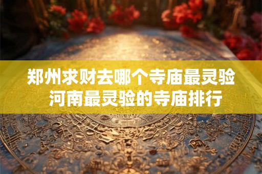 郑州求财去哪个寺庙最灵验 河南最灵验的寺庙排行 郑州求财去哪个寺庙最灵验 河南最灵验的寺庙排行