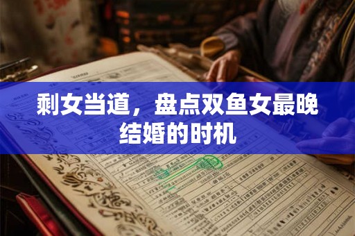 剩女当道,盘点双鱼女最晚结婚的时机 剩女当道,盘点双鱼女最晚结婚的时机