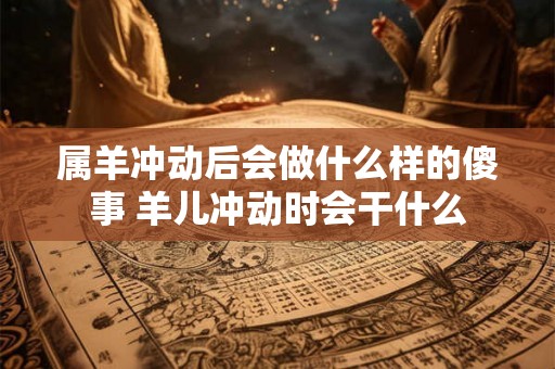 属羊冲动后会做什么样的傻事 羊儿冲动时会干什么