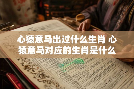 心猿意马出过什么生肖 心猿意马对应的生肖是什么