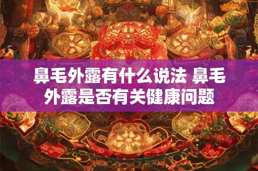 鼻毛外露有什么说法 鼻毛外露是否有关健康问题 鼻毛外露有什么说法 鼻毛外露是否有关健康问题