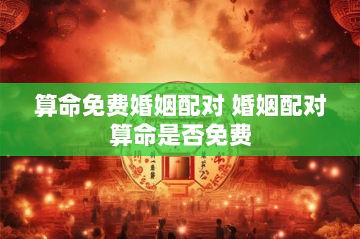 算命免费婚姻配对 婚姻配对算命是否免费