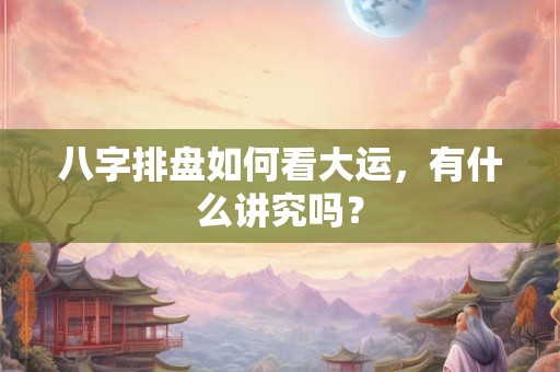 八字排盘如何看大运，有什么讲究吗？