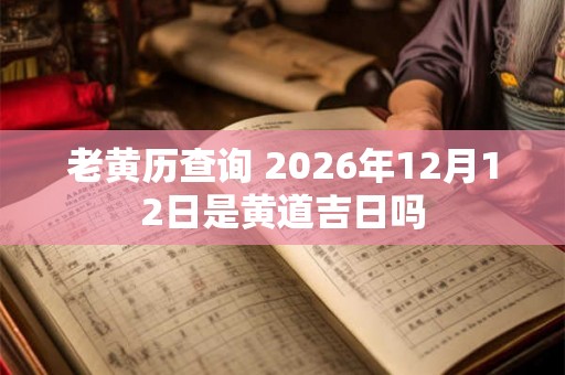 老黄历查询 2026年12月12日是黄道吉日吗
