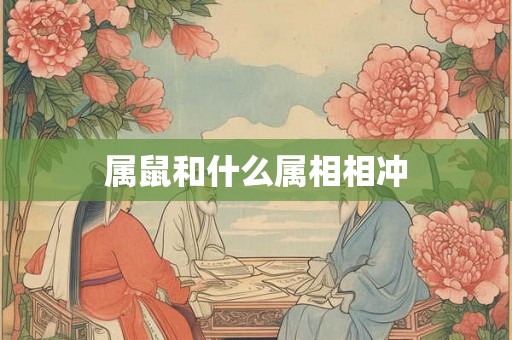 属鼠和什么属相相冲 属鼠和什么属相相冲