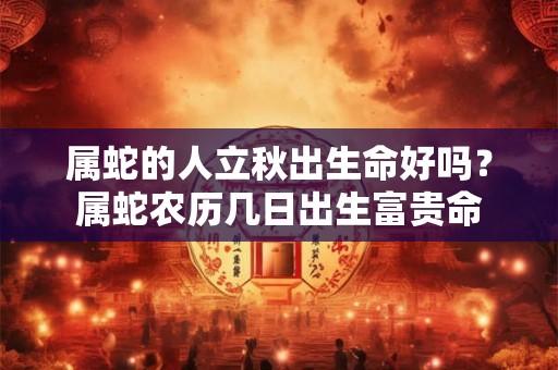 属蛇的人立秋出生命好吗？属蛇农历几日出生富贵命