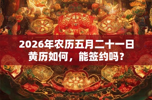 2026年农历五月二十一日黄历如何，能签约吗？