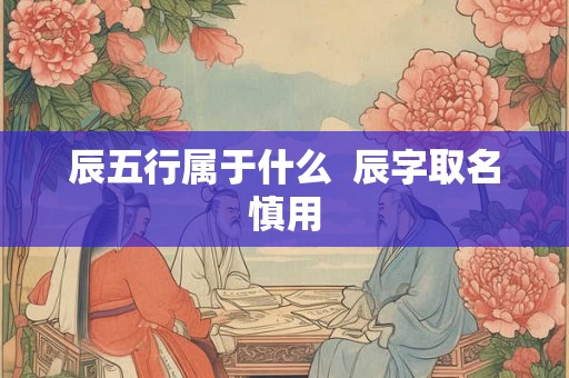 辰五行属于什么 辰字取名慎用 辰五行属于什么 辰字取名慎用