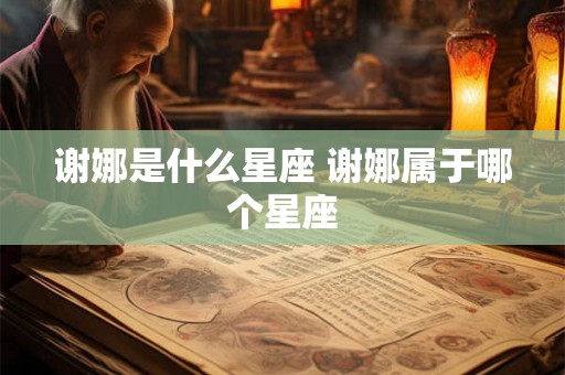 谢娜是什么星座 谢娜属于哪个星座