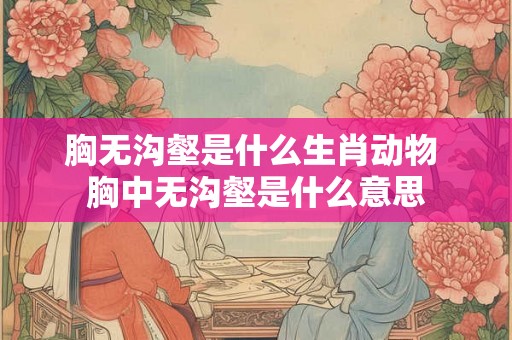 胸无沟壑是什么生肖动物 胸中无沟壑是什么意思