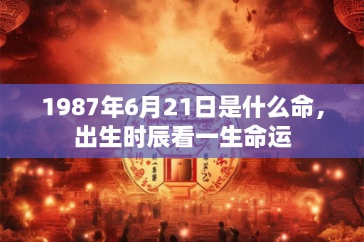 1987年6月21日是什么命，出生时辰看一生命运