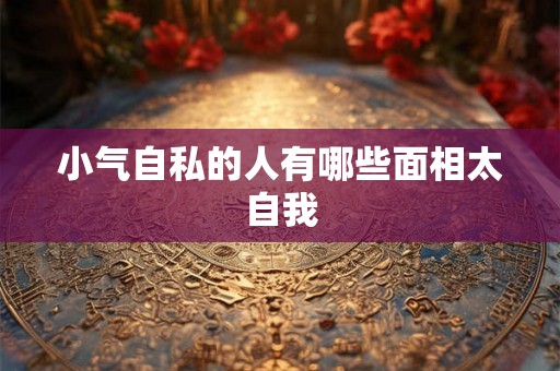 小气自私的人有哪些面相太自我