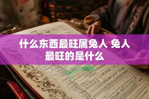 什么东西最旺属兔人 兔人最旺的是什么