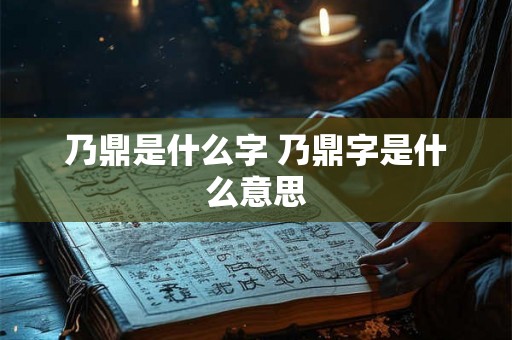 乃鼎是什么字 乃鼎字是什么意思 乃鼎是什么字 乃鼎字是什么意思