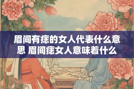 眉间有痣的女人代表什么意思 眉间痣女人意味着什么