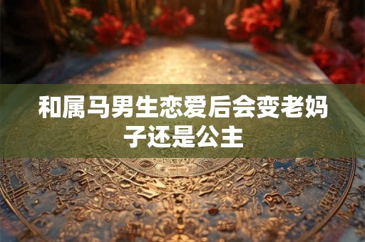 和属马男生恋爱后会变老妈子还是公主