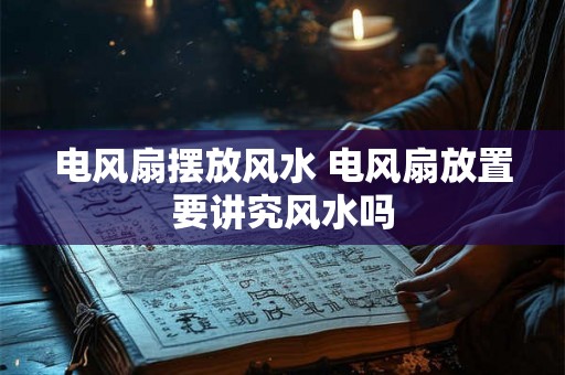 电风扇摆放风水 电风扇放置要讲究风水吗