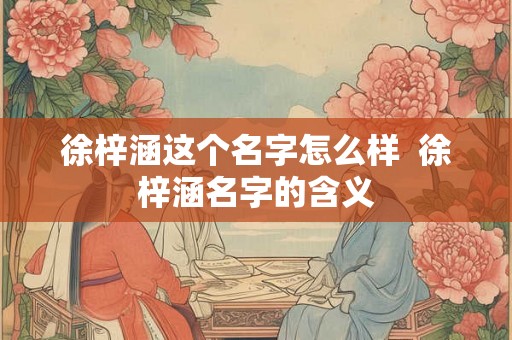 徐梓涵这个名字怎么样 徐梓涵名字的含义 徐梓涵这个名字怎么样 徐梓涵名字的含义
