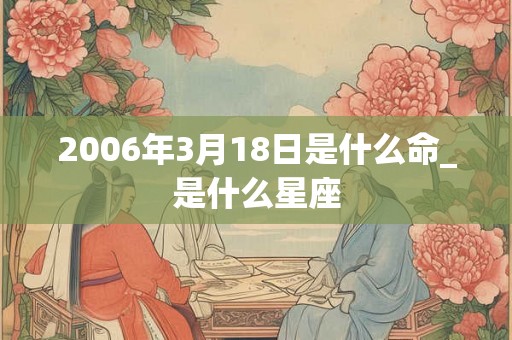 2006年3月18日是什么命_是什么星座