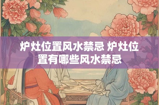 炉灶位置风水禁忌 炉灶位置有哪些风水禁忌