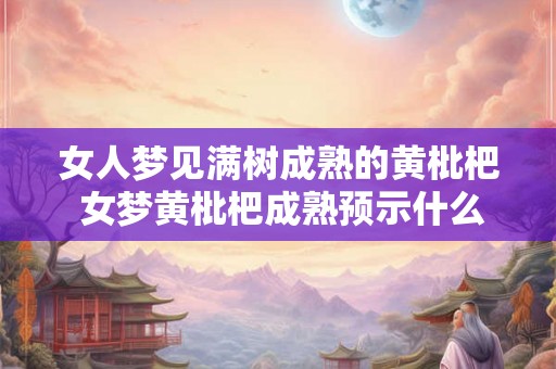 女人梦见满树成熟的黄枇杷 女梦黄枇杷成熟预示什么