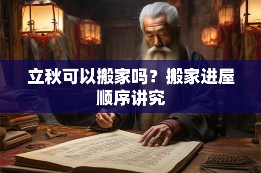 立秋可以搬家吗?搬家进屋顺序讲究 立秋可以搬家吗?搬家进屋顺序讲究
