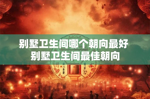 别墅卫生间哪个朝向最好 别墅卫生间最佳朝向