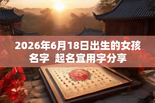2026年6月18日出生的女孩名字  起名宜用字分享