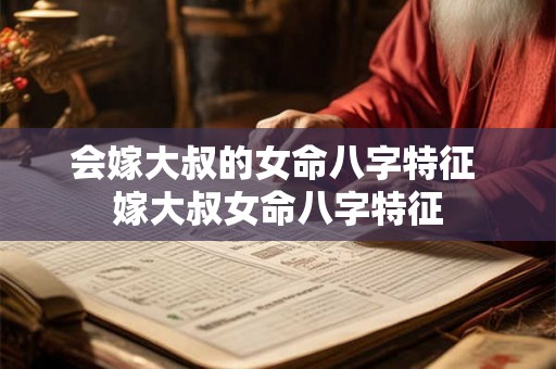 会嫁大叔的女命八字特征 嫁大叔女命八字特征