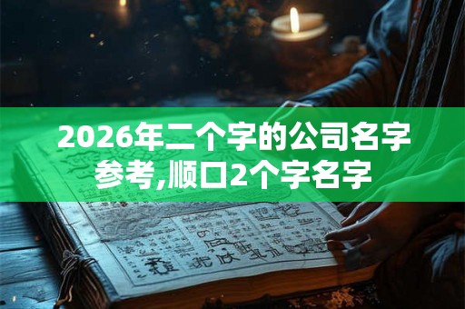 2026年二个字的公司名字参考,顺口2个字名字