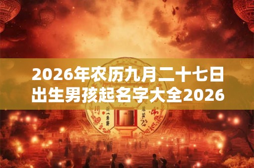 2026年农历九月二十七日出生男孩起名字大全2026年名字