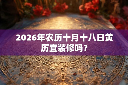 2026年农历十月十八日黄历宜装修吗？