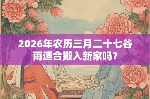 2026年农历三月二十七谷雨适合搬入新家吗？