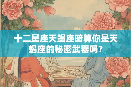 十二星座天蝎座暗算你是天蝎座的秘密武器吗？