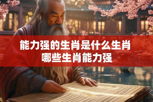 能力强的生肖是什么生肖 哪些生肖能力强