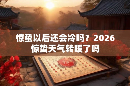 惊蛰以后还会冷吗？2026惊蛰天气转暖了吗