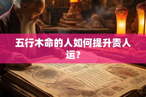五行木命的人如何提升贵人运？