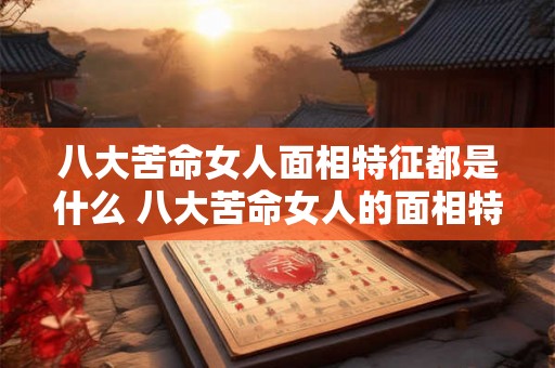 八大苦命女人面相特征都是什么 八大苦命女人的面相特征是什么