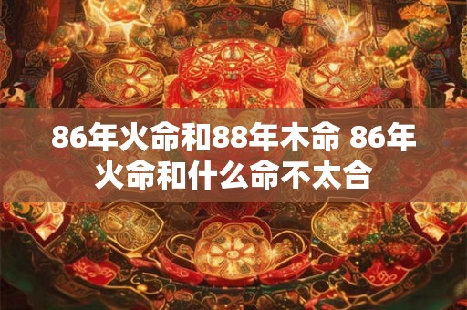 86年火命和88年木命 86年火命和什么命不太合