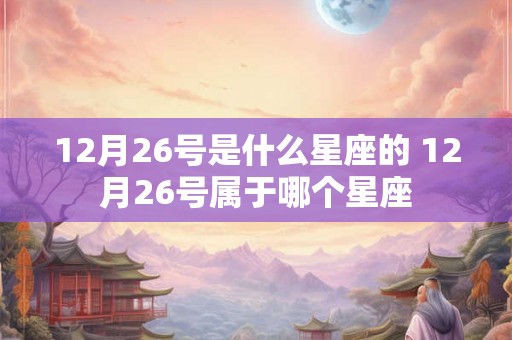 12月26号是什么星座的 12月26号属于哪个星座