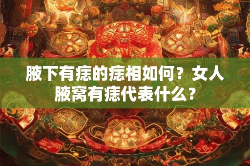 腋下有痣的痣相如何?女人腋窝有痣代表什么? 腋下有痣的痣相如何?女人腋窝有痣代表什么?