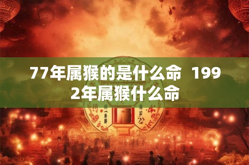 77年属猴的是什么命  1992年属猴什么命