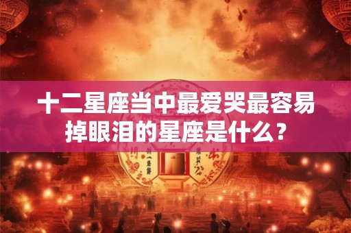 十二星座当中最爱哭最容易掉眼泪的星座是什么? 十二星座当中最爱哭最容易掉眼泪的星座是什么?