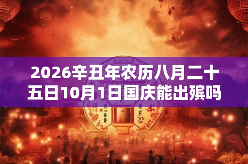 2026辛丑年农历八月二十五日10月1日国庆能出殡吗? 2026辛丑年农历八月二十五日10月1日国庆能出殡吗?