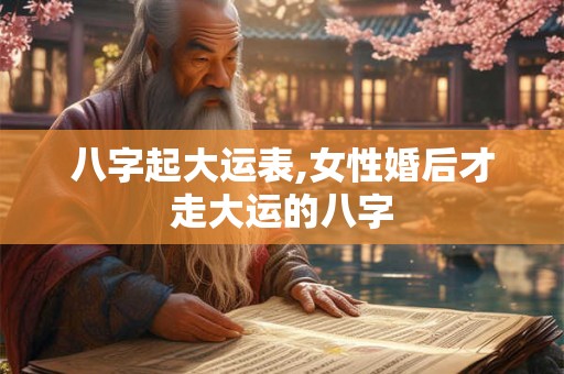 八字起大运表,女性婚后才走大运的八字
